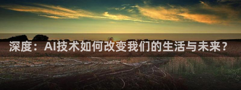 深度：AI技术如何改变我们的生活与未来？
