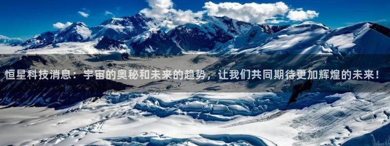 恒星科技消息：宇宙的奥秘和未来的趋势，让我们共同期待更加辉煌的未来！